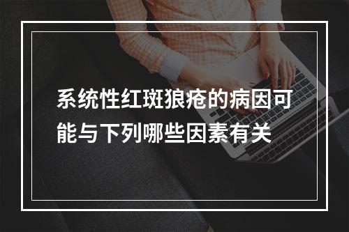 系统性红斑狼疮的病因可能与下列哪些因素有关