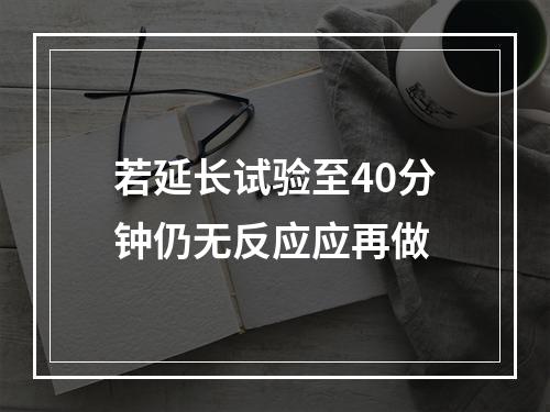 若延长试验至40分钟仍无反应应再做