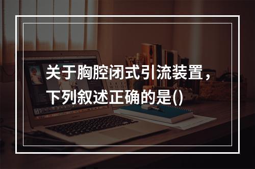 关于胸腔闭式引流装置，下列叙述正确的是()