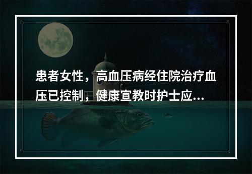 患者女性，高血压病经住院治疗血压已控制，健康宣教时护士应指导