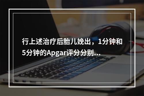 行上述治疗后胎儿娩出，1分钟和5分钟的Apgar评分分别是5