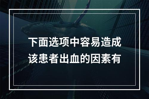 下面选项中容易造成该患者出血的因素有