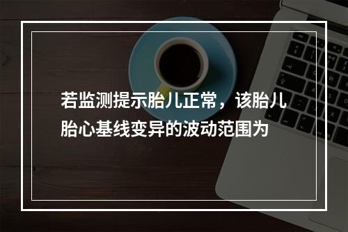 若监测提示胎儿正常，该胎儿胎心基线变异的波动范围为