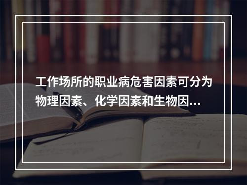 工作场所的职业病危害因素可分为物理因素、化学因素和生物因素。