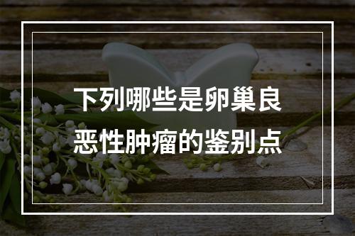 下列哪些是卵巢良恶性肿瘤的鉴别点