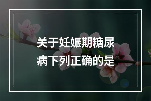 关于妊娠期糖尿病下列正确的是