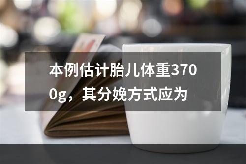 本例估计胎儿体重3700g，其分娩方式应为