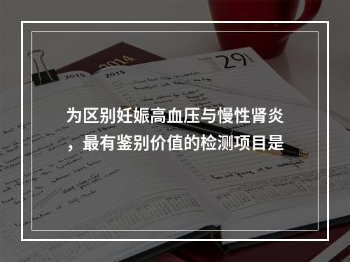 为区别妊娠高血压与慢性肾炎，最有鉴别价值的检测项目是