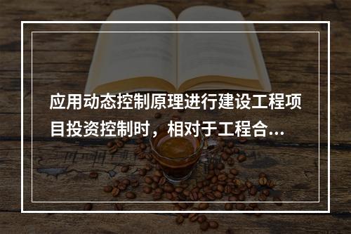 应用动态控制原理进行建设工程项目投资控制时，相对于工程合同价