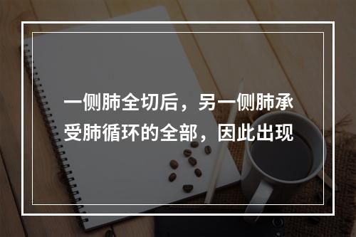 一侧肺全切后，另一侧肺承受肺循环的全部，因此出现