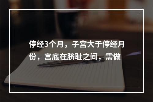 停经3个月，子宫大于停经月份，宫底在脐耻之间，需做