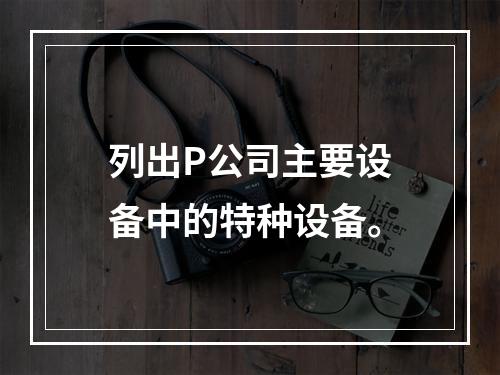 列出P公司主要设备中的特种设备。