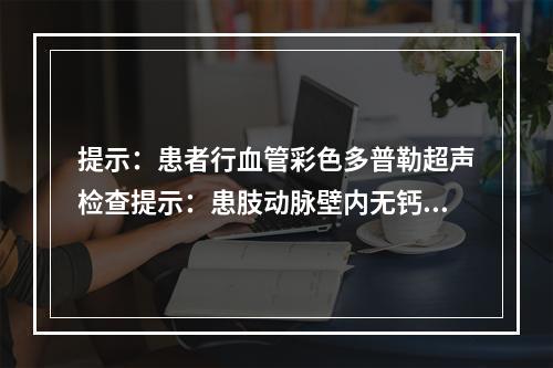 提示：患者行血管彩色多普勒超声检查提示：患肢动脉壁内无钙化。