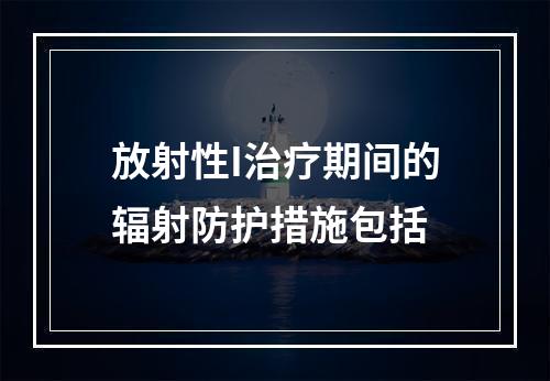 放射性I治疗期间的辐射防护措施包括