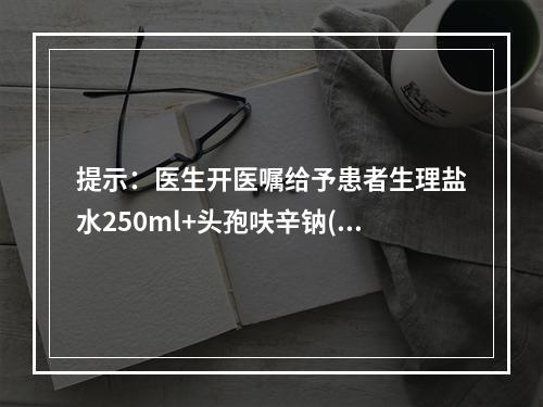 提示：医生开医嘱给予患者生理盐水250ml+头孢呋辛钠(明可