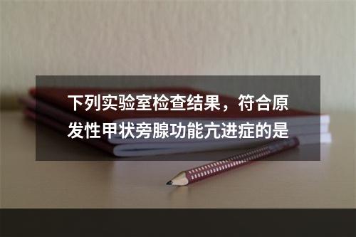 下列实验室检查结果，符合原发性甲状旁腺功能亢进症的是