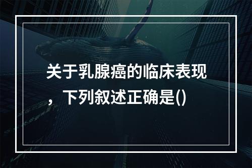 关于乳腺癌的临床表现，下列叙述正确是()