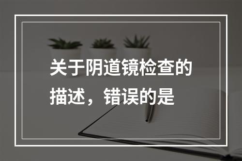 关于阴道镜检查的描述，错误的是