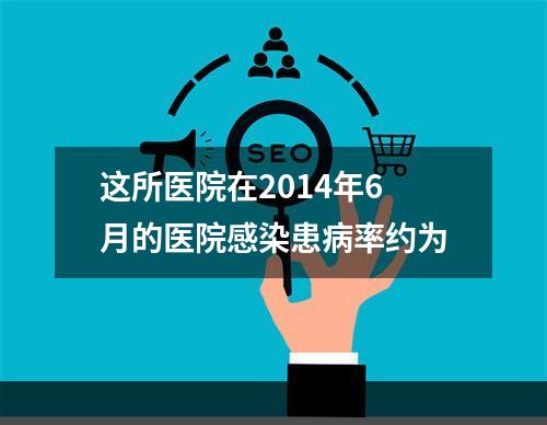 这所医院在2014年6月的医院感染患病率约为