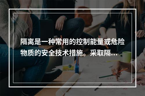 隔离是一种常用的控制能量或危险物质的安全技术措施。采取隔离技