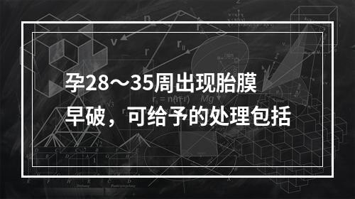 孕28～35周出现胎膜早破，可给予的处理包括