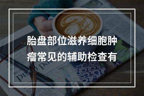 胎盘部位滋养细胞肿瘤常见的辅助检查有