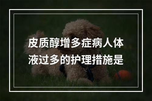 皮质醇增多症病人体液过多的护理措施是