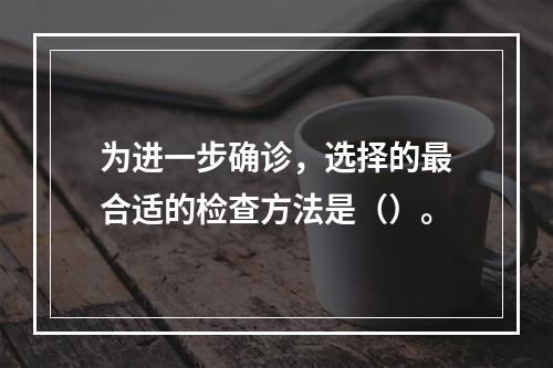 为进一步确诊，选择的最合适的检查方法是（）。