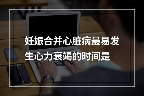 妊娠合并心脏病最易发生心力衰竭的时间是