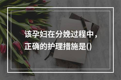 该孕妇在分娩过程中，正确的护理措施是()