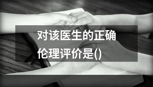 对该医生的正确伦理评价是()