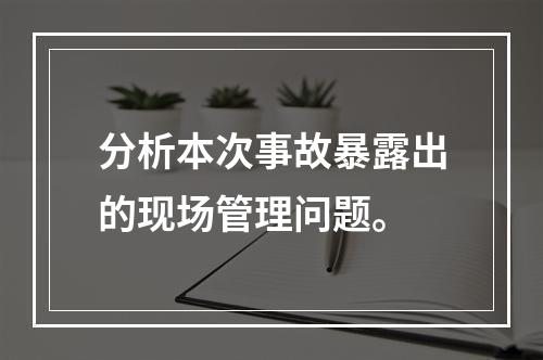 分析本次事故暴露出的现场管理问题。