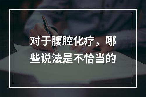 对于腹腔化疗，哪些说法是不恰当的