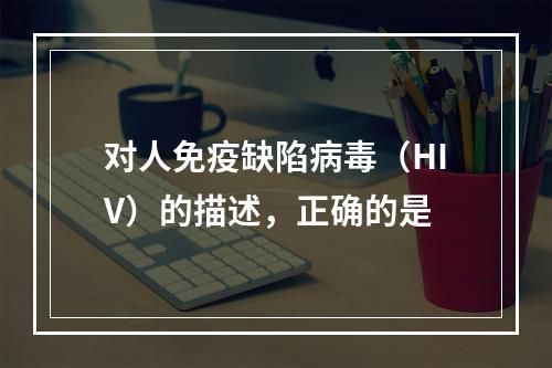 对人免疫缺陷病毒（HIV）的描述，正确的是