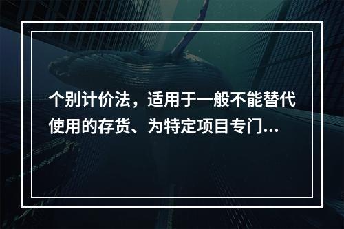 个别计价法，适用于一般不能替代使用的存货、为特定项目专门购入