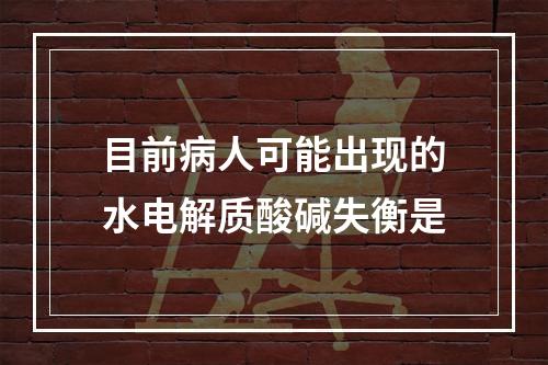 目前病人可能出现的水电解质酸碱失衡是