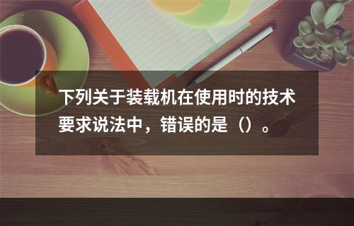 下列关于装载机在使用时的技术要求说法中，错误的是（）。