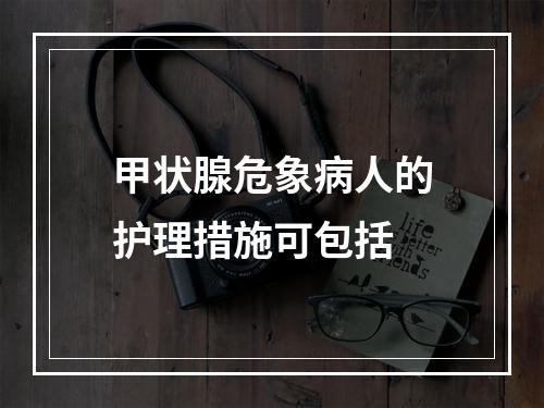 甲状腺危象病人的护理措施可包括