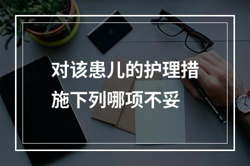 对该患儿的护理措施下列哪项不妥