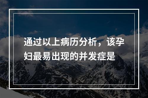 通过以上病历分析，该孕妇最易出现的并发症是