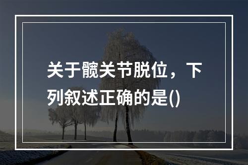 关于髋关节脱位，下列叙述正确的是()