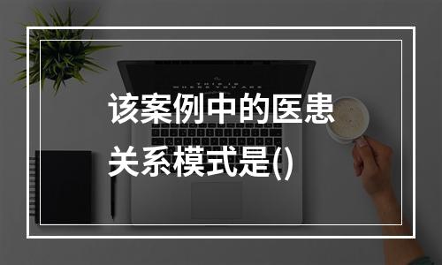 该案例中的医患关系模式是()