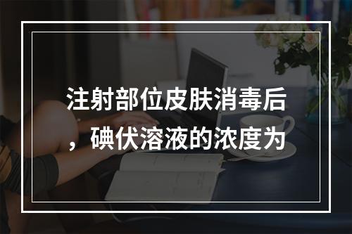 注射部位皮肤消毒后，碘伏溶液的浓度为