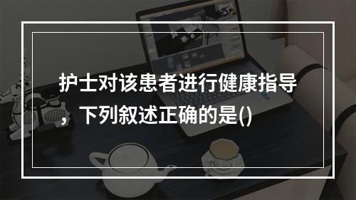 护士对该患者进行健康指导，下列叙述正确的是()