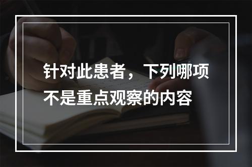 针对此患者，下列哪项不是重点观察的内容