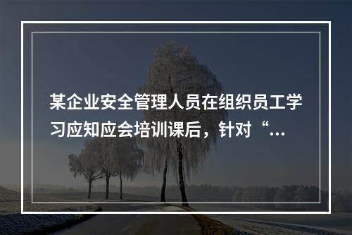 某企业安全管理人员在组织员工学习应知应会培训课后，针对“安全