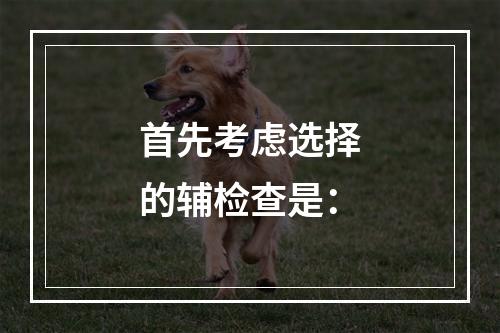 首先考虑选择的辅检查是：