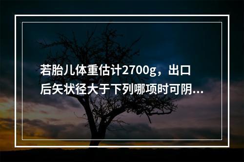 若胎儿体重估计2700g，出口后矢状径大于下列哪项时可阴道分