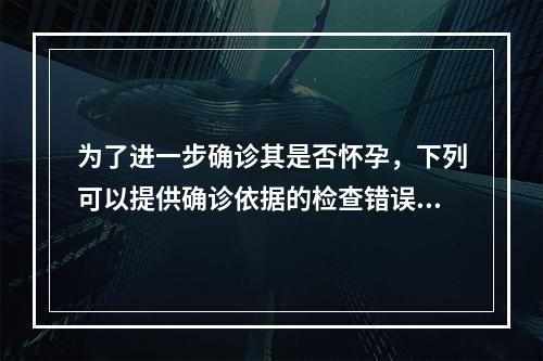 为了进一步确诊其是否怀孕，下列可以提供确诊依据的检查错误的是