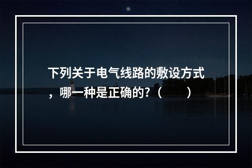 下列关于电气线路的敷设方式，哪一种是正确的?（　　）